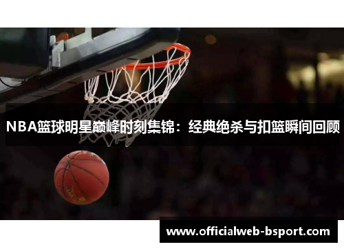 NBA篮球明星巅峰时刻集锦：经典绝杀与扣篮瞬间回顾