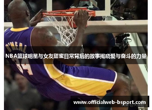 NBA篮球明星与女友甜蜜日常背后的故事揭晓爱与奋斗的力量