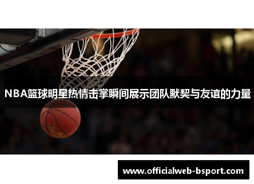 NBA篮球明星热情击掌瞬间展示团队默契与友谊的力量