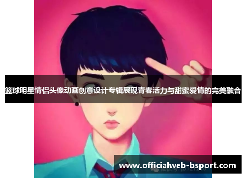 篮球明星情侣头像动画创意设计专辑展现青春活力与甜蜜爱情的完美融合