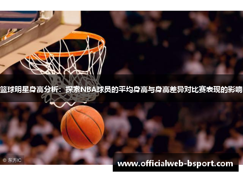 篮球明星身高分析：探索NBA球员的平均身高与身高差异对比赛表现的影响