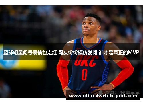 篮球明星问号表情包走红 网友纷纷模仿发问 谁才是真正的MVP