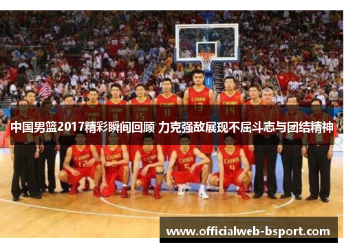 中国男篮2017精彩瞬间回顾 力克强敌展现不屈斗志与团结精神